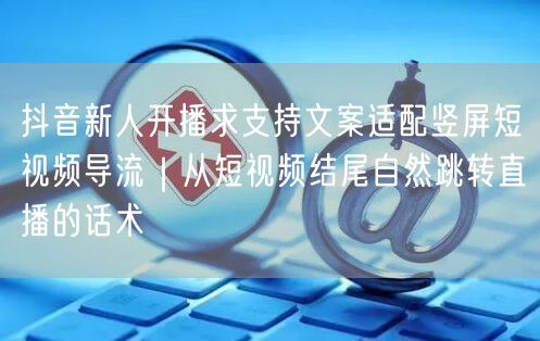 抖音新人开播求支持文案适配竖屏短视频导流｜从短视频结尾自然跳转直播的话术
