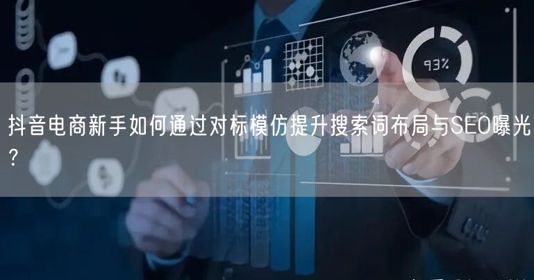 抖音电商新手如何通过对标模仿提升搜索词布局与SEO曝光？