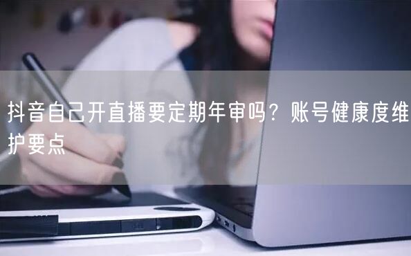 抖音自己开直播要定期年审吗？账号健康度维护要点