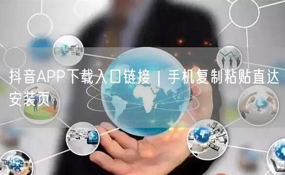 抖音APP下载入口链接｜手机复制粘贴直达安装页