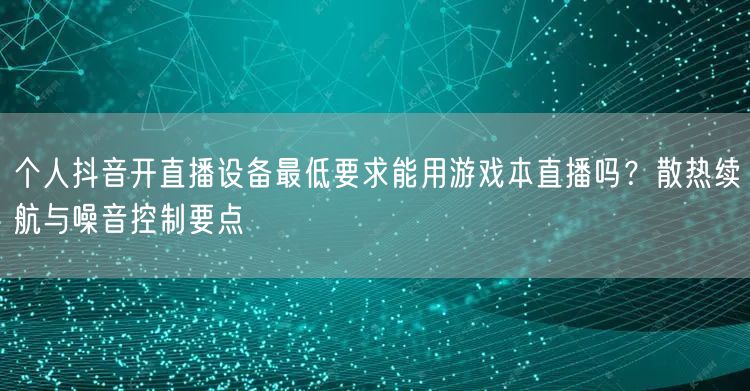 个人抖音开直播设备最低要求能用游戏本直播吗？散热续航与噪音控制要点