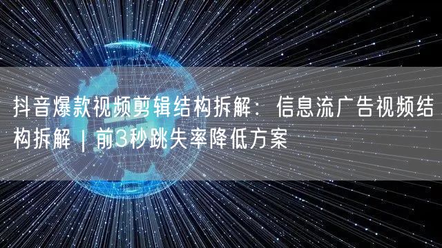 抖音爆款视频剪辑结构拆解：信息流广告视频结构拆解｜前3秒跳失率降低方案