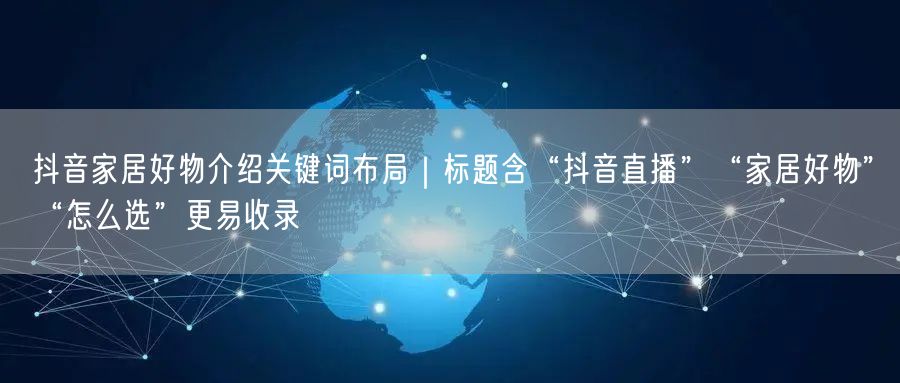 抖音家居好物介绍关键词布局｜标题含“抖音直播”“家居好物”“怎么选”更易收录