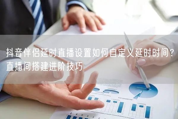 抖音伴侣延时直播设置如何自定义延时时间？直播间搭建进阶技巧