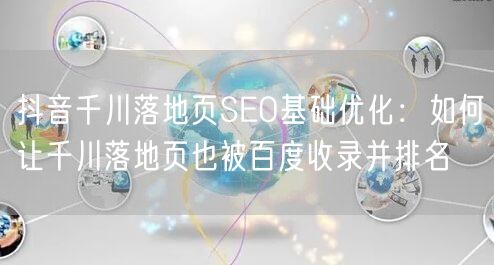 抖音千川落地页SEO基础优化：如何让千川落地页也被百度收录并排名