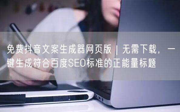 免费抖音文案生成器网页版|无需下载,一键生成符合百度SEO标准的正能量标题