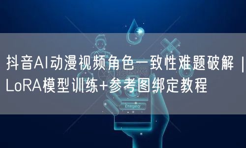 抖音AI动漫视频角色一致性难题破解｜LoRA模型训练+参考图绑定教程