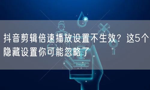 抖音剪辑倍速播放设置不生效？这5个隐藏设置你可能忽略了