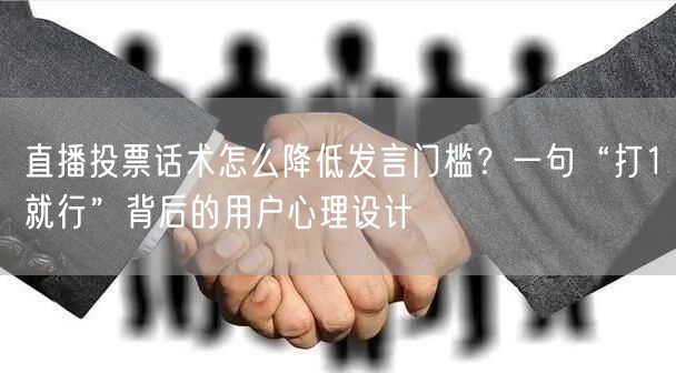 直播投票话术怎么降低发言门槛？一句“打1就行”背后的用户心理设计