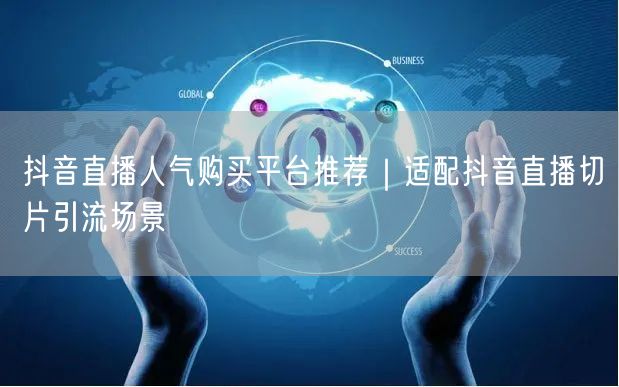 抖音直播人气购买平台推荐｜适配抖音直播切片引流场景