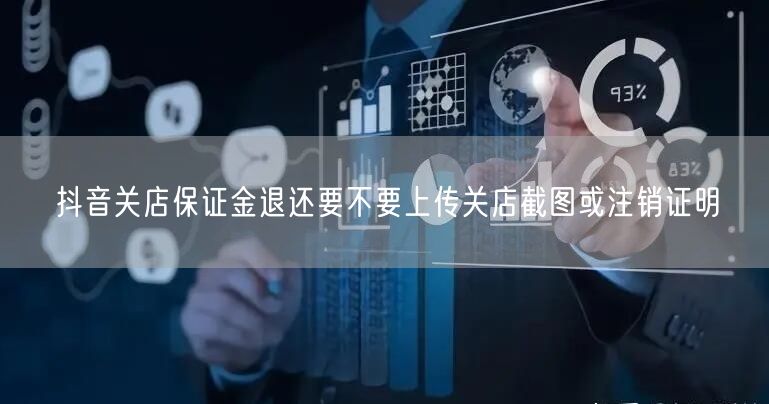 抖音关店保证金退还要不要上传关店截图或注销证明