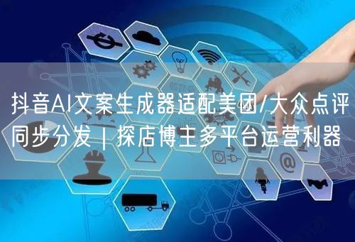 抖音AI文案生成器适配美团/大众点评同步分发|探店博主多平台运营利器