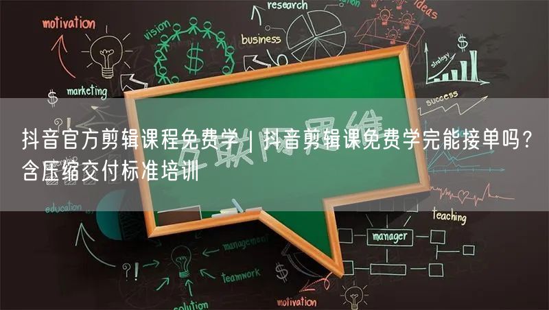 抖音官方剪辑课程免费学|抖音剪辑课免费学完能接单吗?含压缩交付标准培训