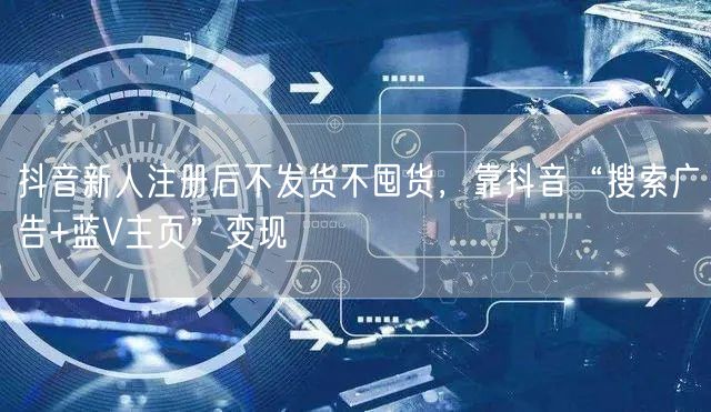 抖音新人注册后不发货不囤货,靠抖音“搜索广告+蓝V主页”变现