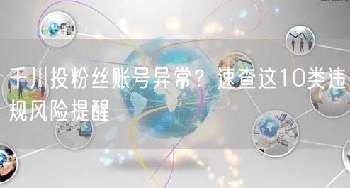 千川投粉丝账号异常?速查这10类违规风险提醒
