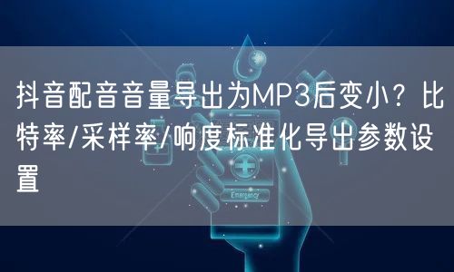 抖音配音音量导出为MP3后变小?比特率/采样率/响度标准化导出参数设置