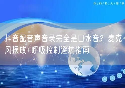 抖音配音声音录完全是口水音？麦克风摆放+呼吸控制避坑指南