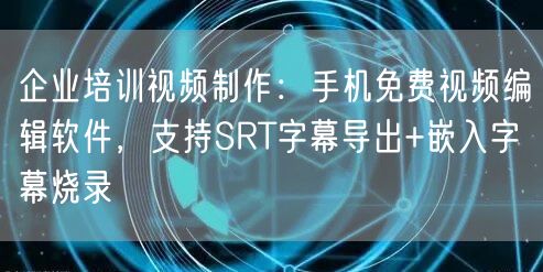 企业培训视频制作：手机免费视频编辑软件，支持SRT字幕导出+嵌入字幕烧录