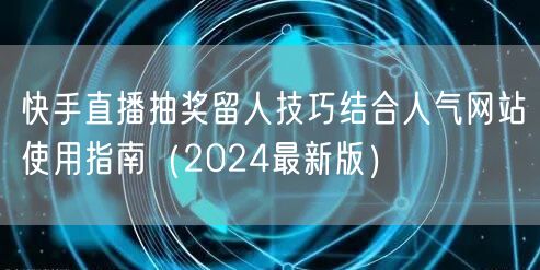 快手直播抽奖留人技巧结合人气网站使用指南(2024最新版)