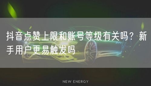抖音点赞上限和账号等级有关吗?新手用户更易触发吗
