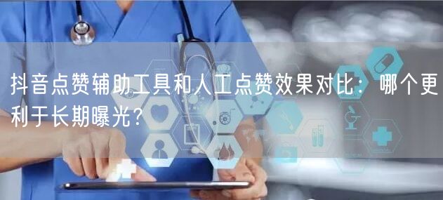 抖音点赞辅助工具和人工点赞效果对比:哪个更利于长期曝光?
