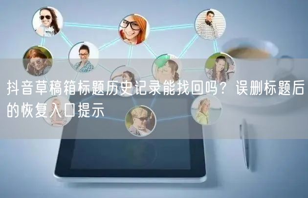 抖音草稿箱标题历史记录能找回吗?误删标题后的恢复入口提示