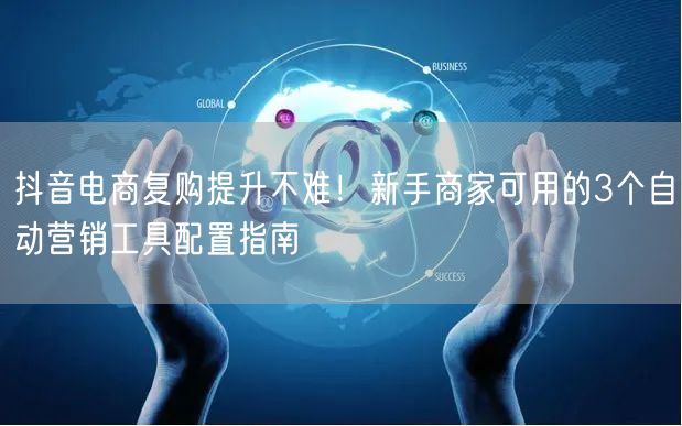抖音电商复购提升不难！新手商家可用的3个自动营销工具配置指南