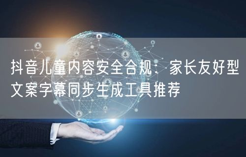 抖音儿童内容安全合规：家长友好型文案字幕同步生成工具推荐