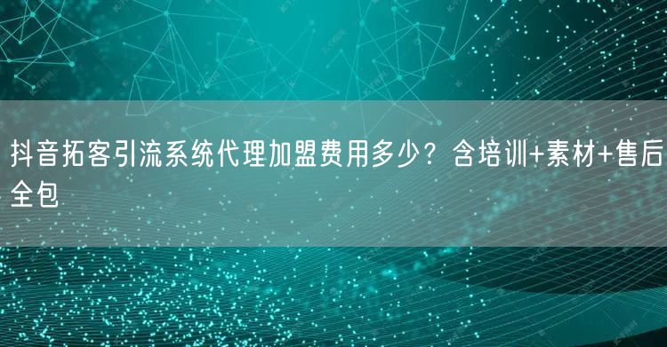 抖音拓客引流系统代理加盟费用多少？含培训+素材+售后全包