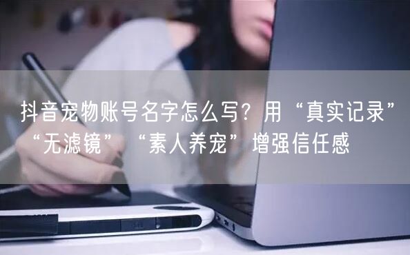 抖音宠物账号名字怎么写？用“真实记录”“无滤镜”“素人养宠”增强信任感