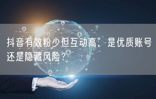 抖音有效粉少但互动高，是优质账号还是隐藏风险？
