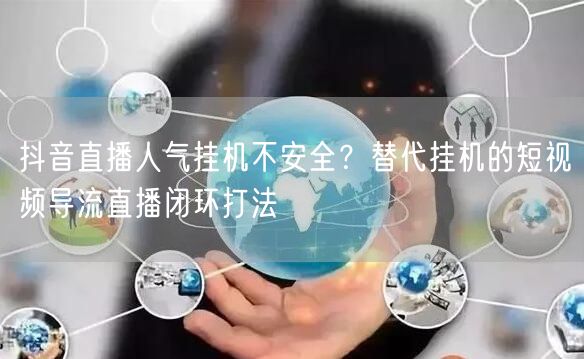 抖音直播人气挂机不安全？替代挂机的短视频导流直播闭环打法