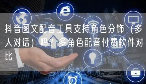 抖音图文配音工具支持角色分饰（多人对话）吗？多角色配音付费软件对比