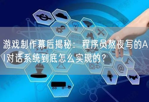 游戏制作幕后揭秘：程序员熬夜写的AI对话系统到底怎么实现的？