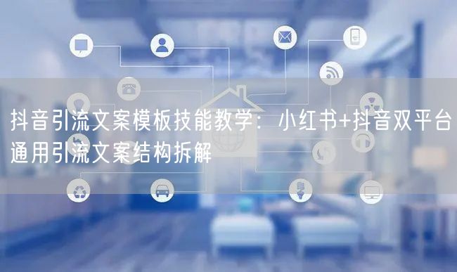 抖音引流文案模板技能教学:小红书+抖音双平台通用引流文案结构拆解