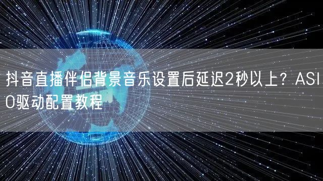 抖音直播伴侣背景音乐设置后延迟2秒以上？ASIO驱动配置教程