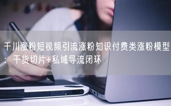 千川涨粉短视频引流涨粉知识付费类涨粉模型:干货切片+私域导流闭环