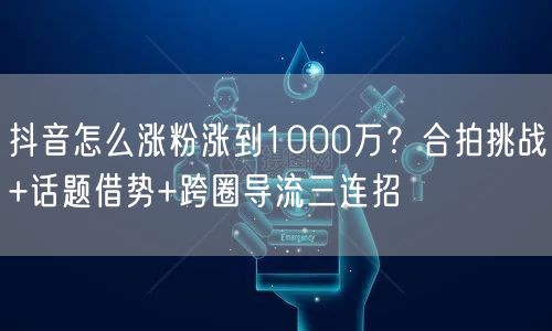 抖音怎么涨粉涨到1000万?合拍挑战+话题借势+跨圈导流三连招