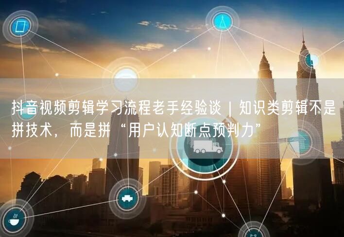 抖音视频剪辑学习流程老手经验谈|知识类剪辑不是拼技术,而是拼“用户认知断点预判力