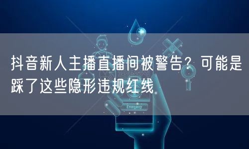 抖音新人主播直播间被警告?可能是踩了这些隐形违规红线