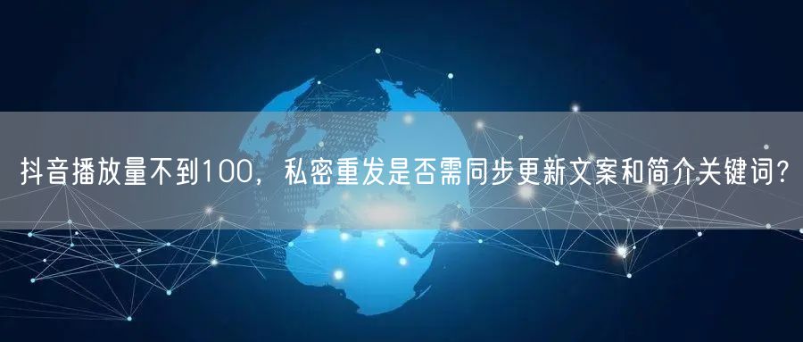 抖音播放量不到100，私密重发是否需同步更新文案和简介关键词？