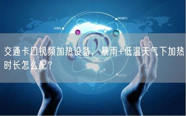 交通卡口视频加热设备，暴雨+低温天气下加热时长怎么配？