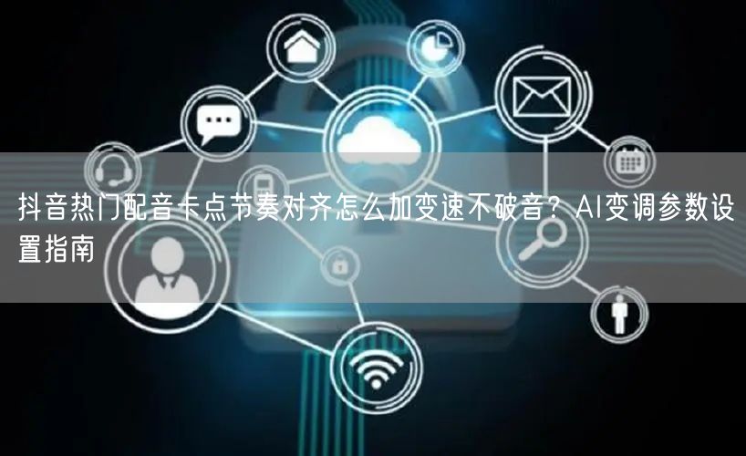 抖音热门配音卡点节奏对齐怎么加变速不破音？AI变调参数设置指南