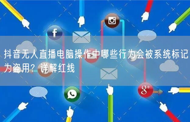 抖音无人直播电脑操作中哪些行为会被系统标记为盗用？详解红线