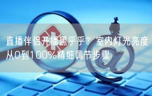 直播伴侣开播黑乎乎?室内灯光亮度从0到100%精细调节步骤