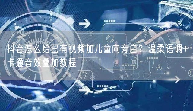 抖音怎么给已有视频加儿童向旁白？温柔语调+卡通音效叠加教程