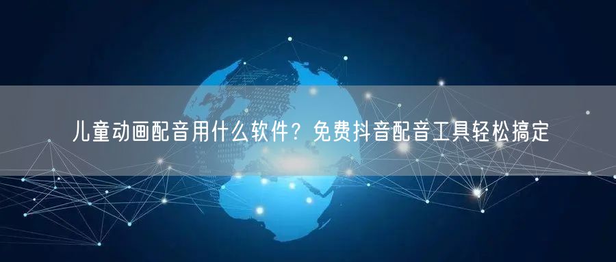 儿童动画配音用什么软件?免费抖音配音工具轻松搞定