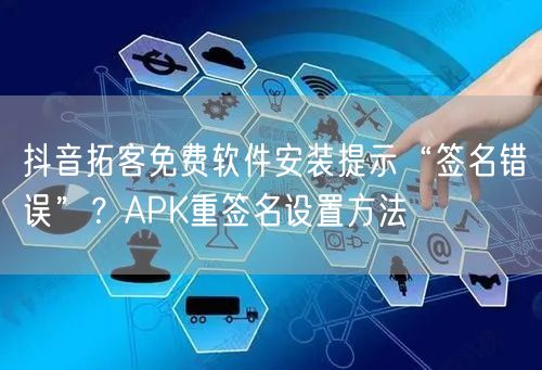 抖音拓客免费软件安装提示“签名错误”?APK重签名设置方法