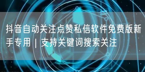 抖音自动关注点赞私信软件免费版新手专用|支持关键词搜索关注