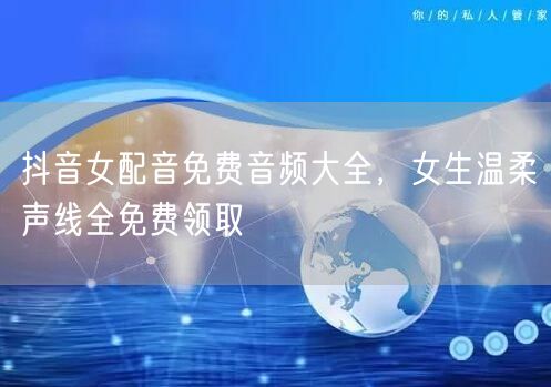 抖音女配音免费音频大全,女生温柔声线全免费领取